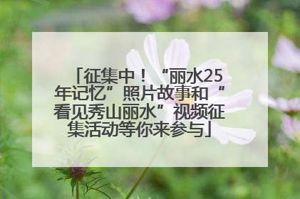 征集中！“丽水25年记忆”照片故事和“看见秀山丽水”视频征集活动等你来参与